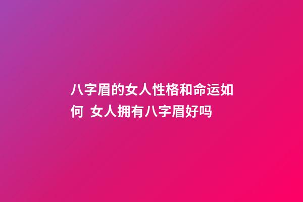 八字眉的女人性格和命运如何  女人拥有八字眉好吗